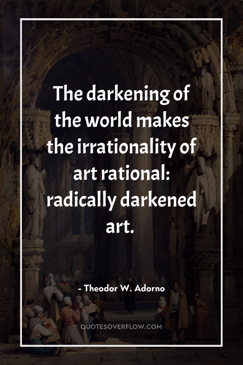 The darkening of the world makes the irrationality of art...