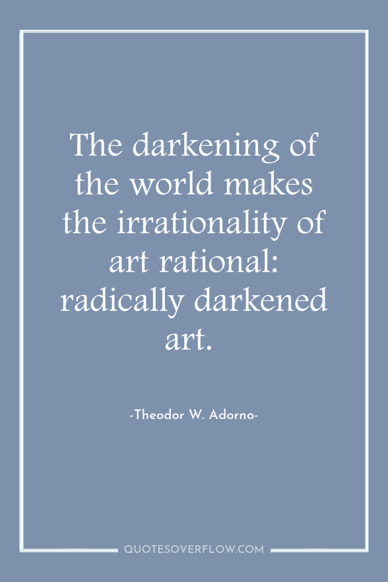 The darkening of the world makes the irrationality of art...