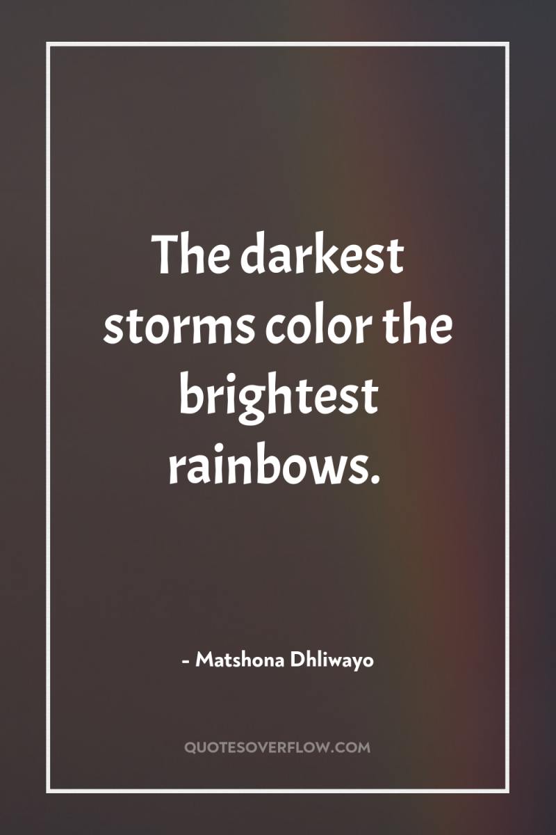 The darkest storms color the brightest rainbows. 