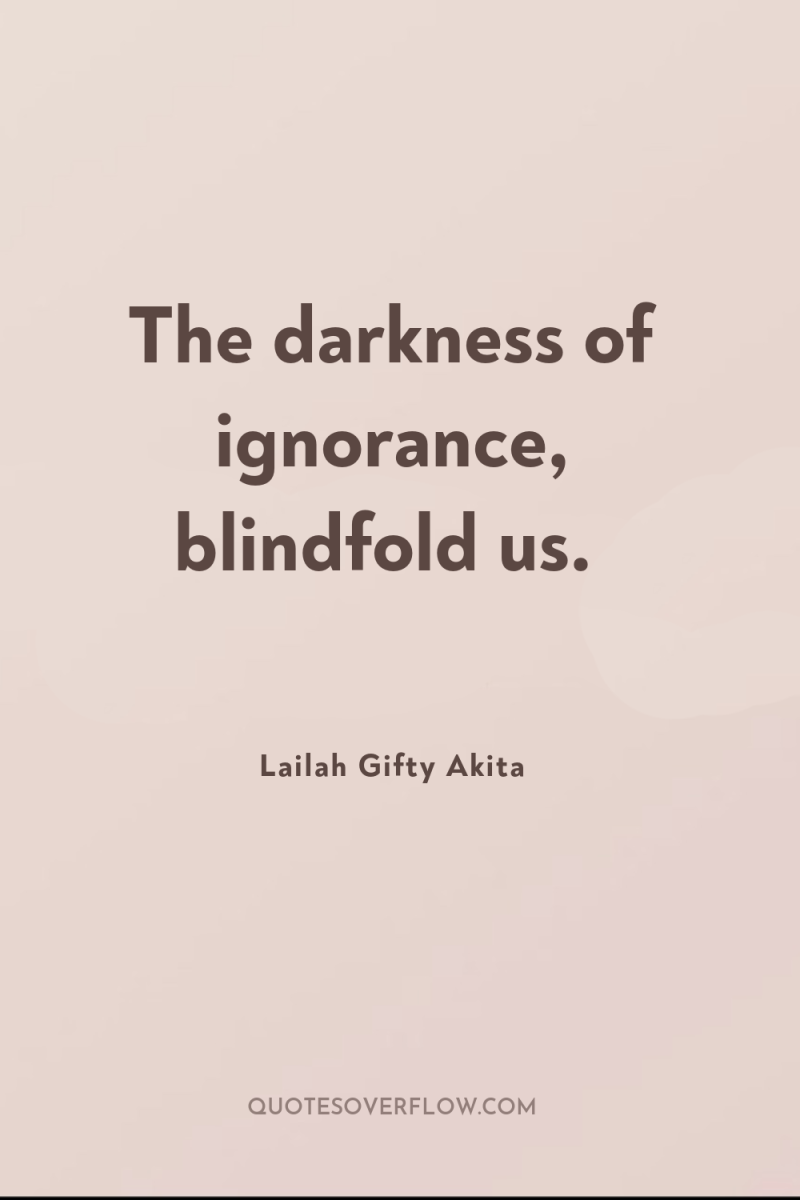 The darkness of ignorance, blindfold us. 