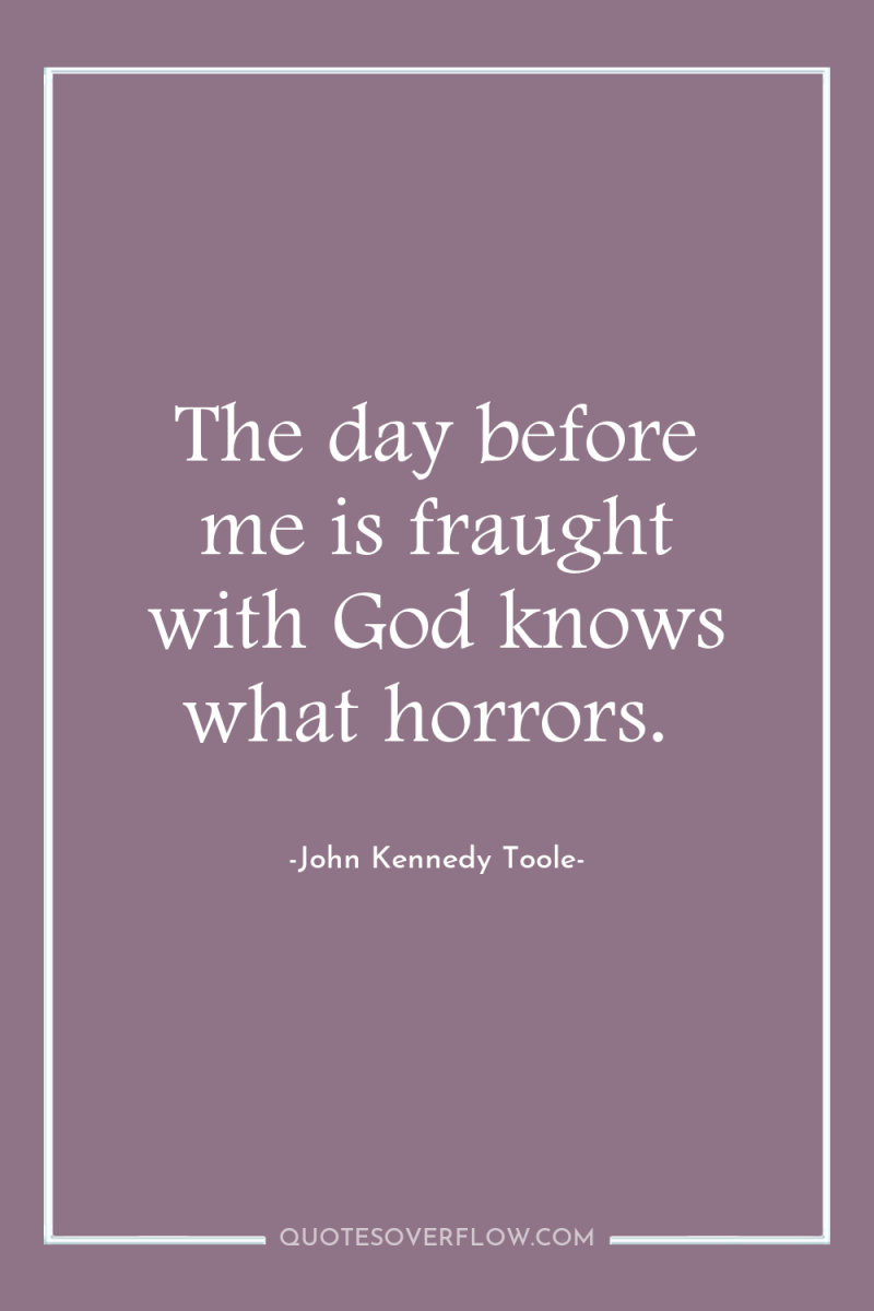 The day before me is fraught with God knows what...