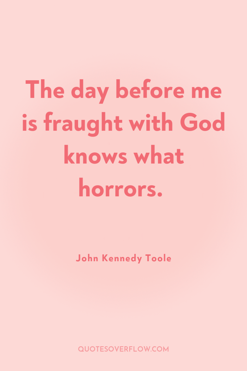 The day before me is fraught with God knows what...