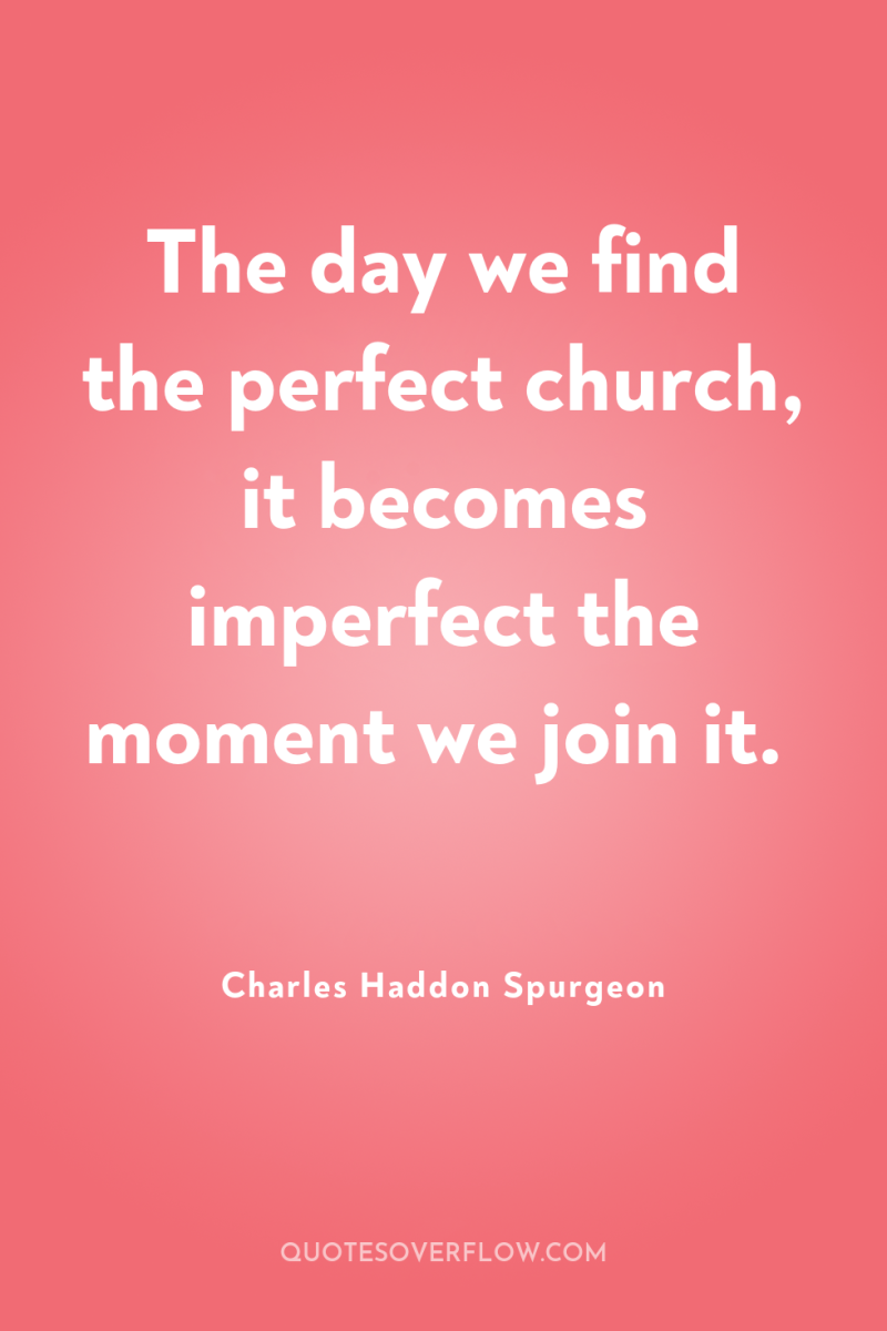 The day we find the perfect church, it becomes imperfect...