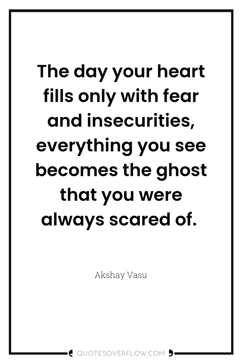 The day your heart fills only with fear and insecurities,...