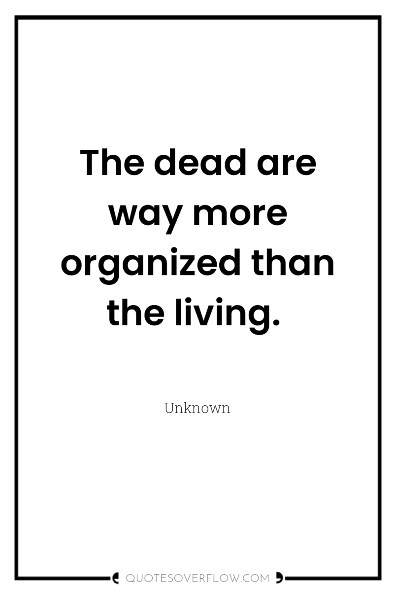 The dead are way more organized than the living. 