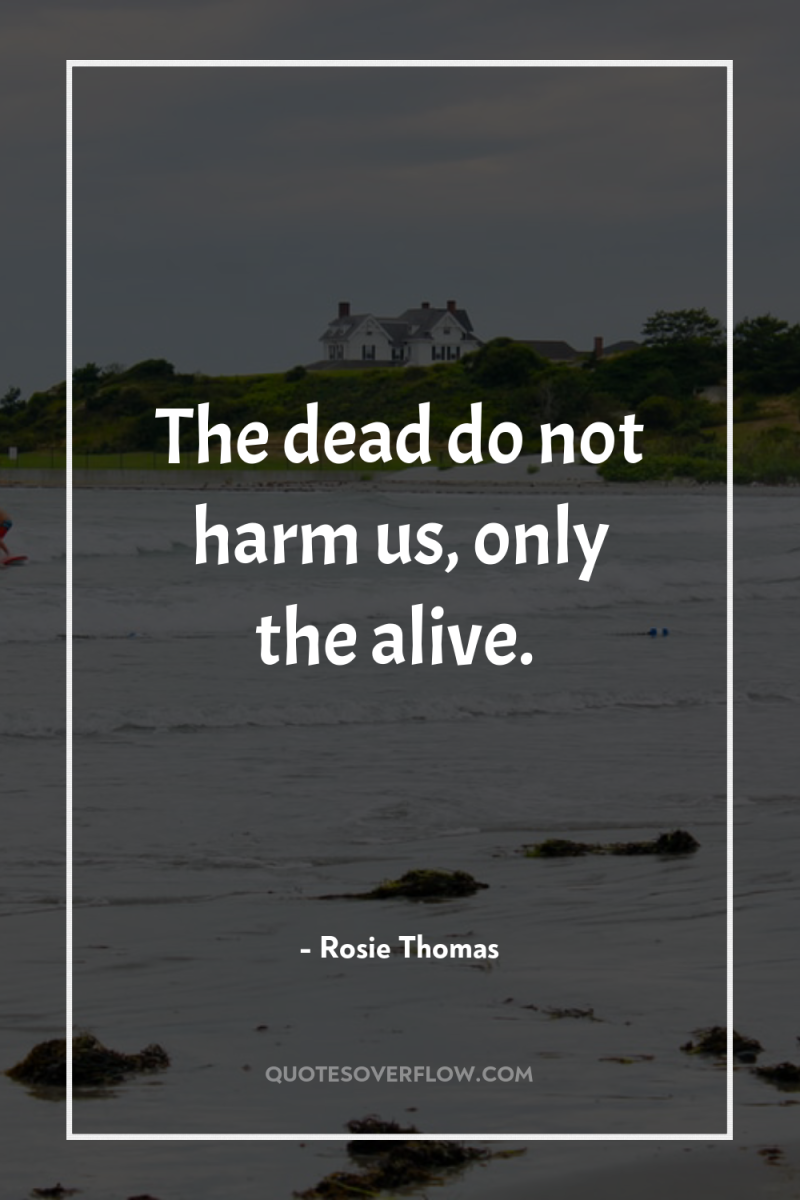 The dead do not harm us, only the alive. 