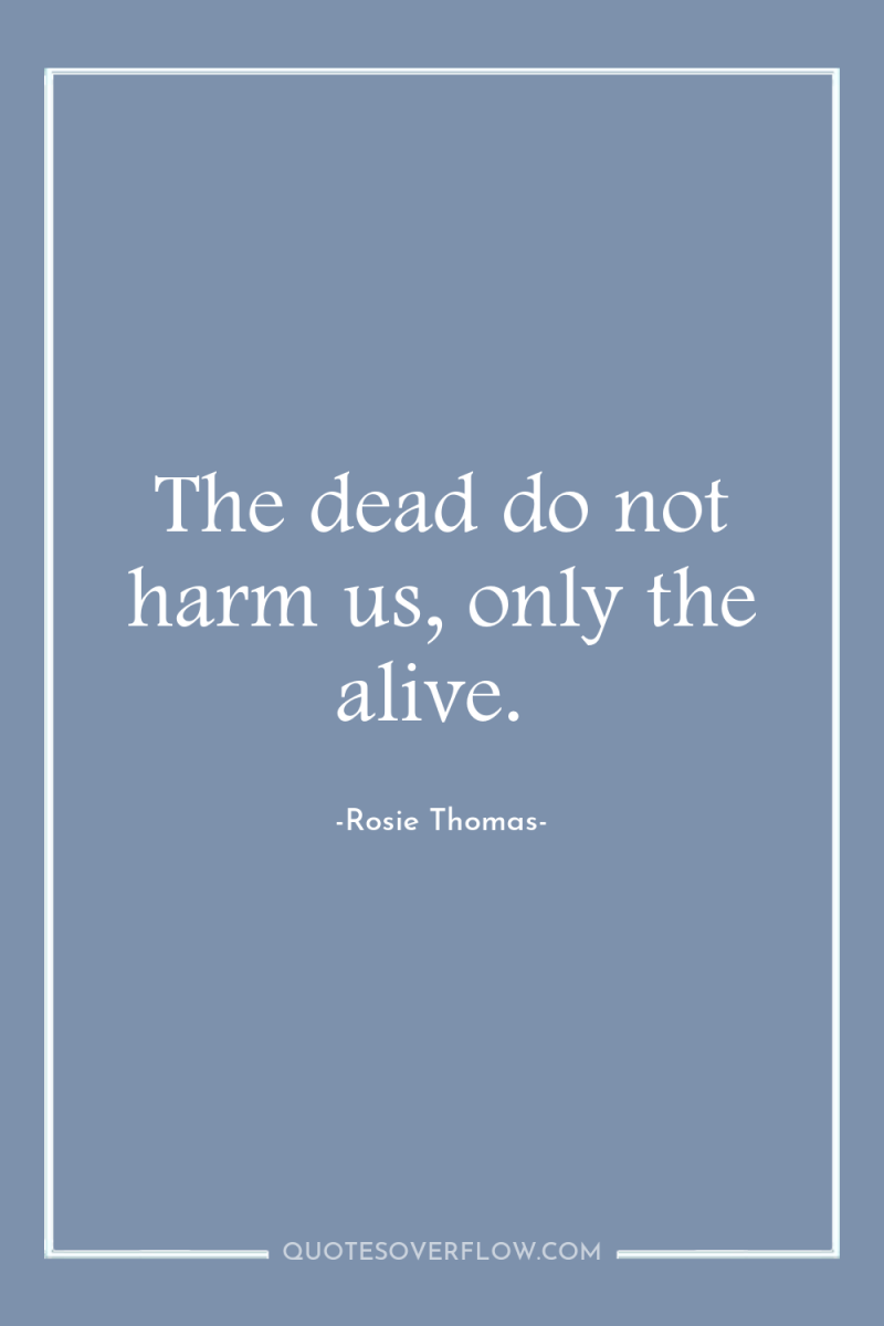 The dead do not harm us, only the alive. 
