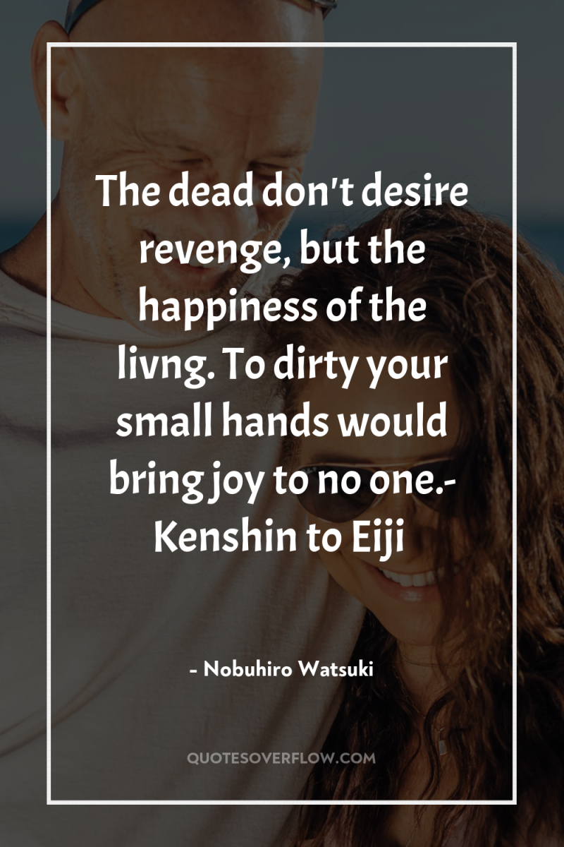 The dead don't desire revenge, but the happiness of the...