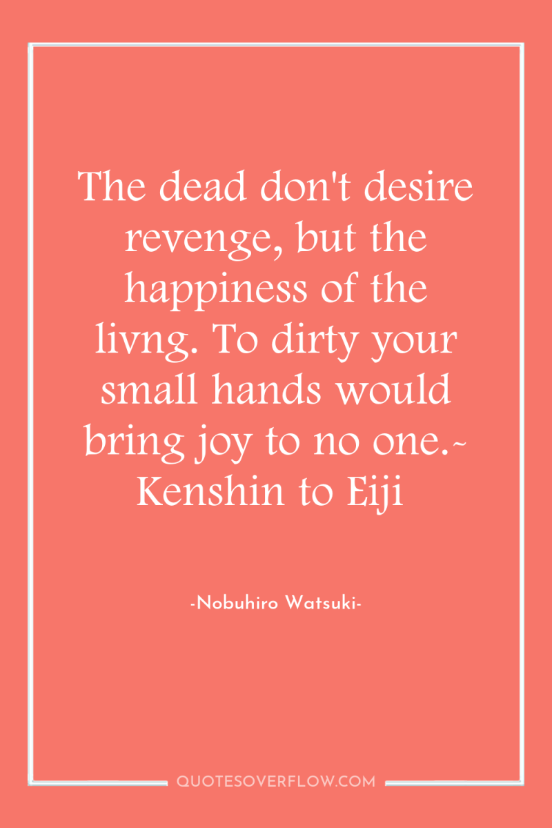 The dead don't desire revenge, but the happiness of the...
