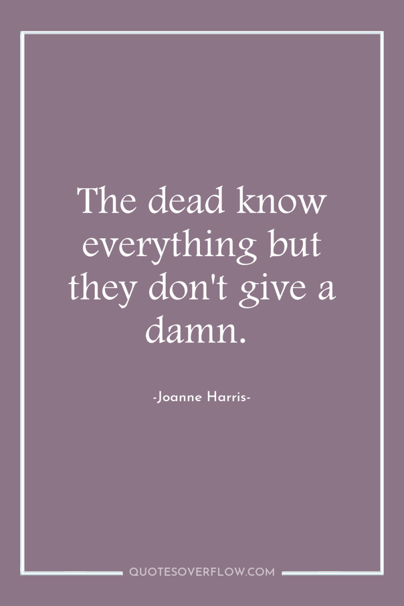 The dead know everything but they don't give a damn. 