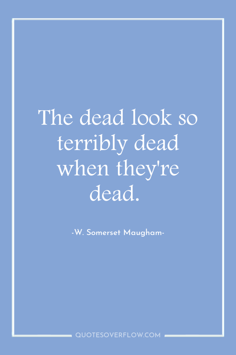 The dead look so terribly dead when they're dead. 