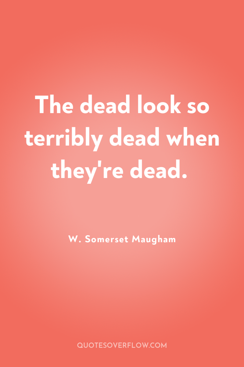The dead look so terribly dead when they're dead. 