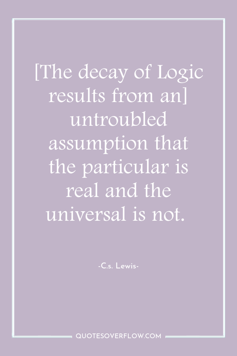 [The decay of Logic results from an] untroubled assumption that...