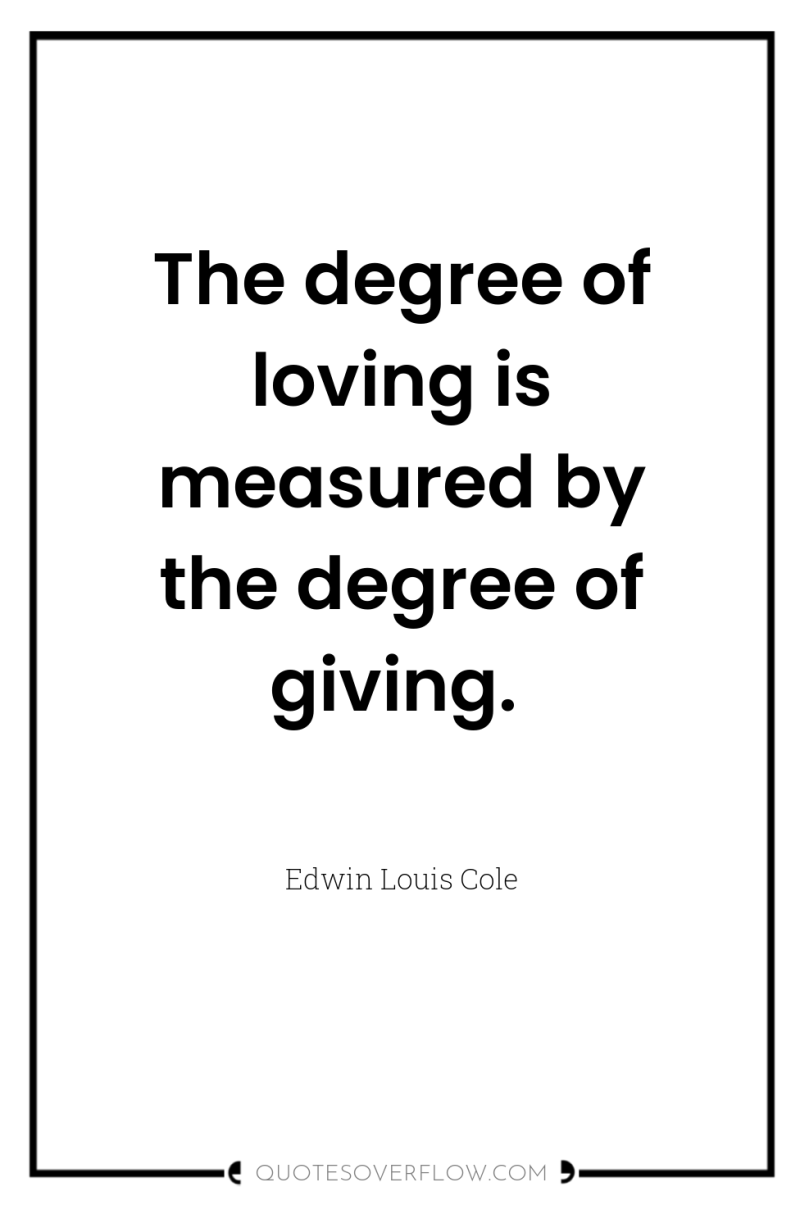 The degree of loving is measured by the degree of...