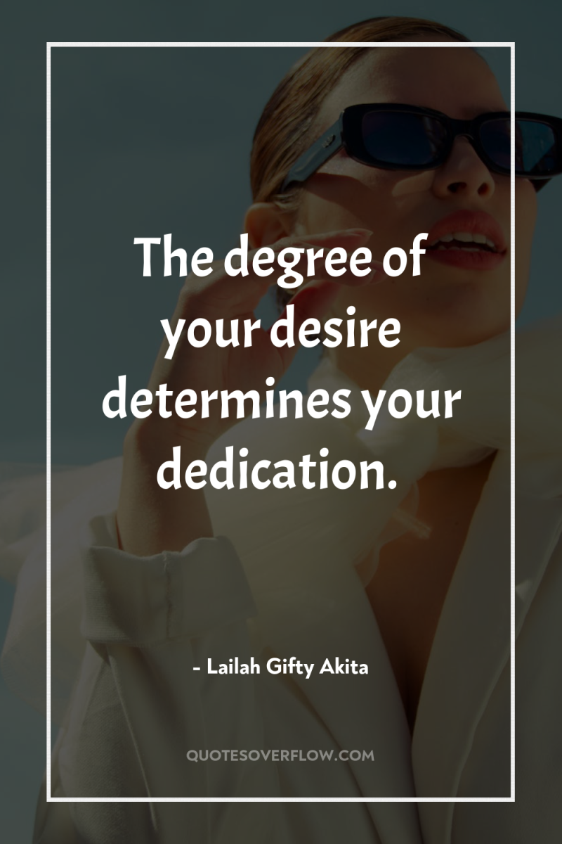 The degree of your desire determines your dedication. 