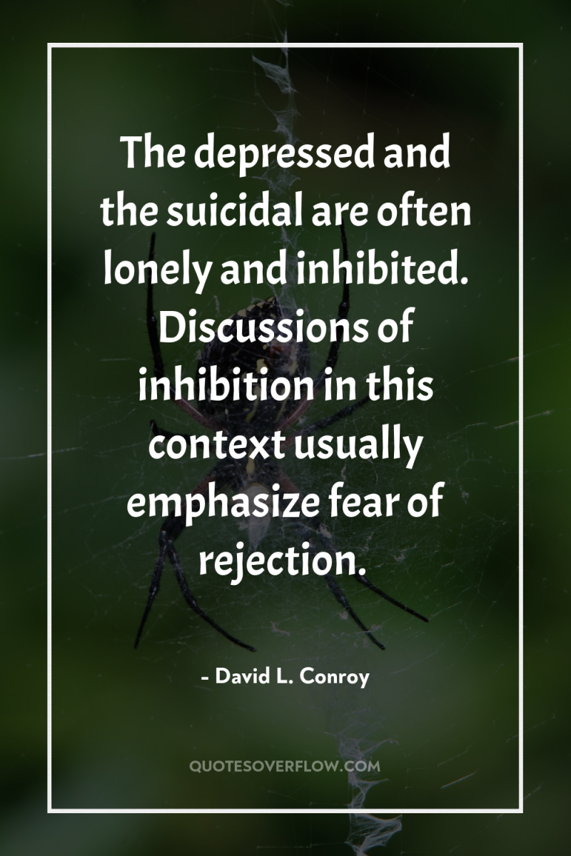 The depressed and the suicidal are often lonely and inhibited....