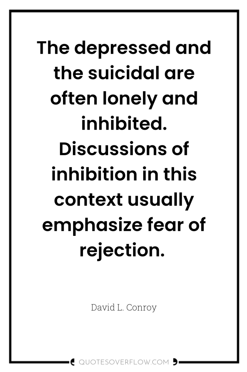 The depressed and the suicidal are often lonely and inhibited....