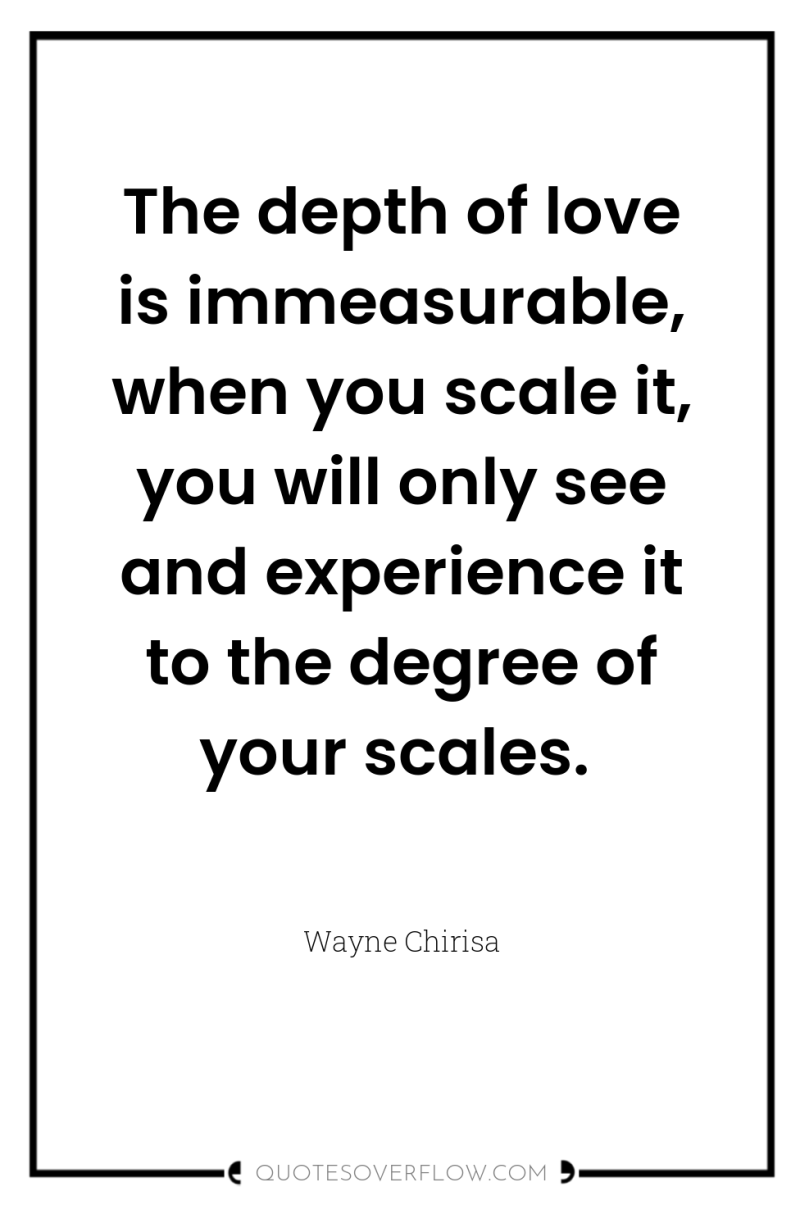The depth of love is immeasurable, when you scale it,...