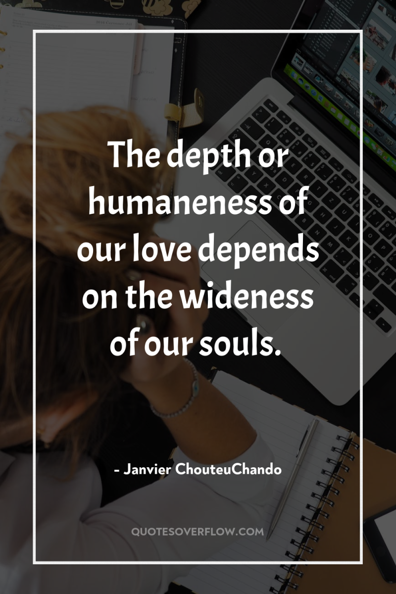 The depth or humaneness of our love depends on the...