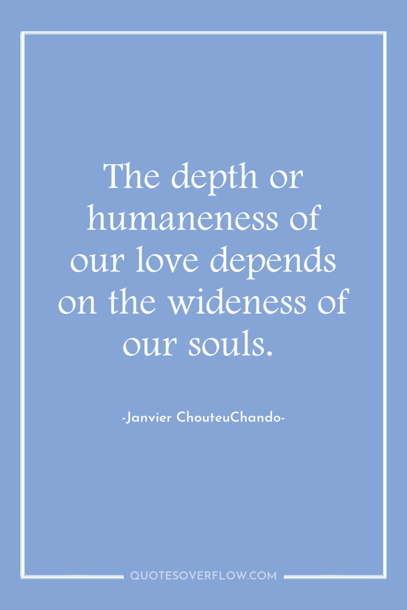The depth or humaneness of our love depends on the...