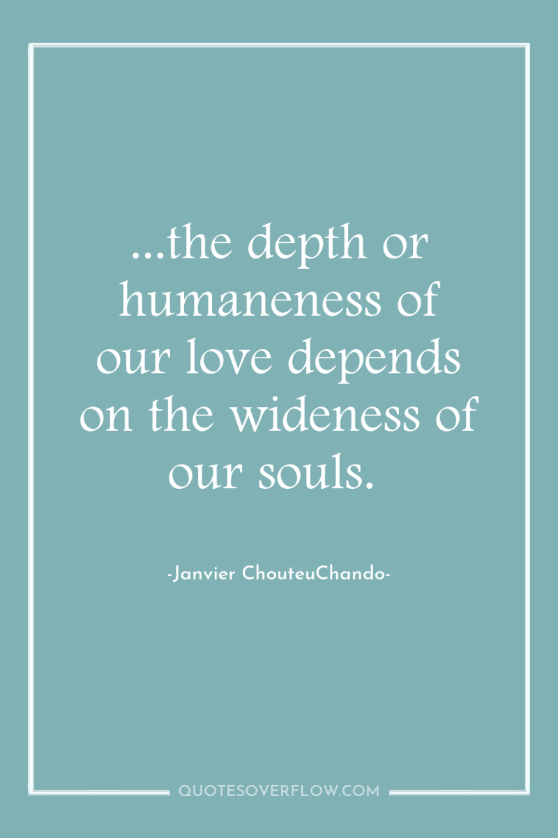 ...the depth or humaneness of our love depends on the...