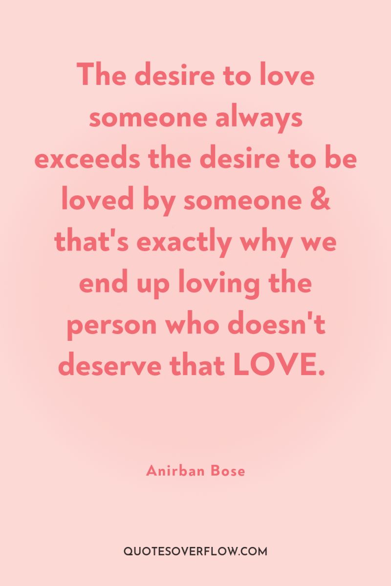 The desire to love someone always exceeds the desire to...