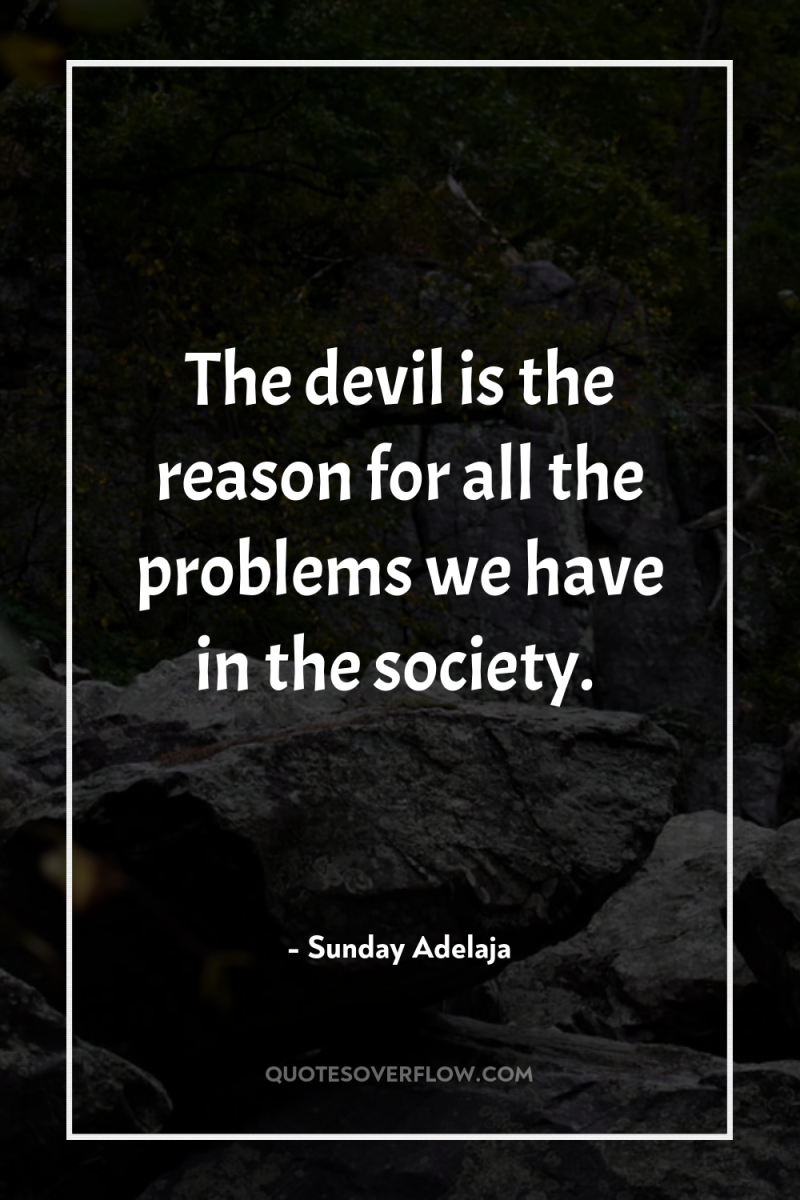 The devil is the reason for all the problems we...