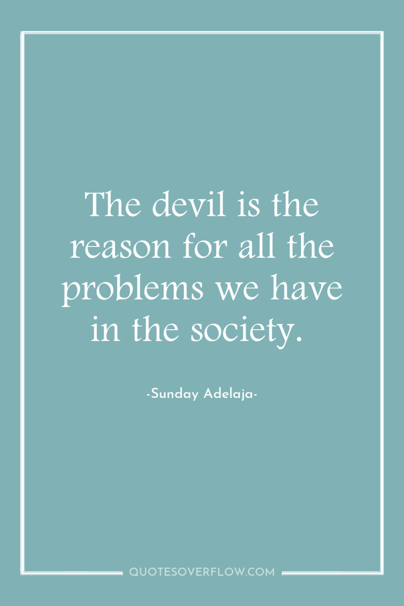 The devil is the reason for all the problems we...