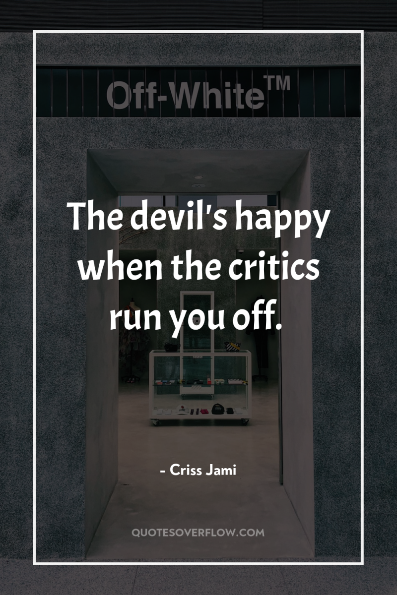 The devil's happy when the critics run you off. 
