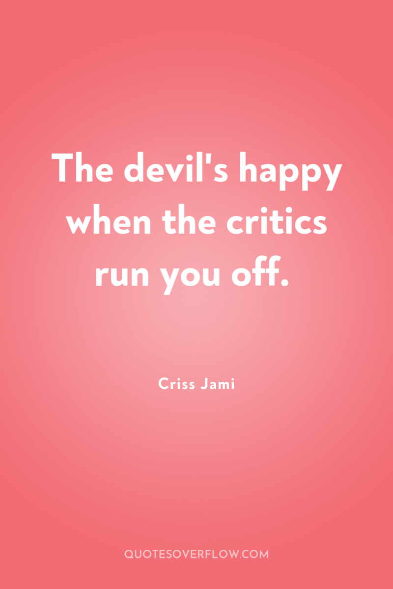 The devil's happy when the critics run you off. 