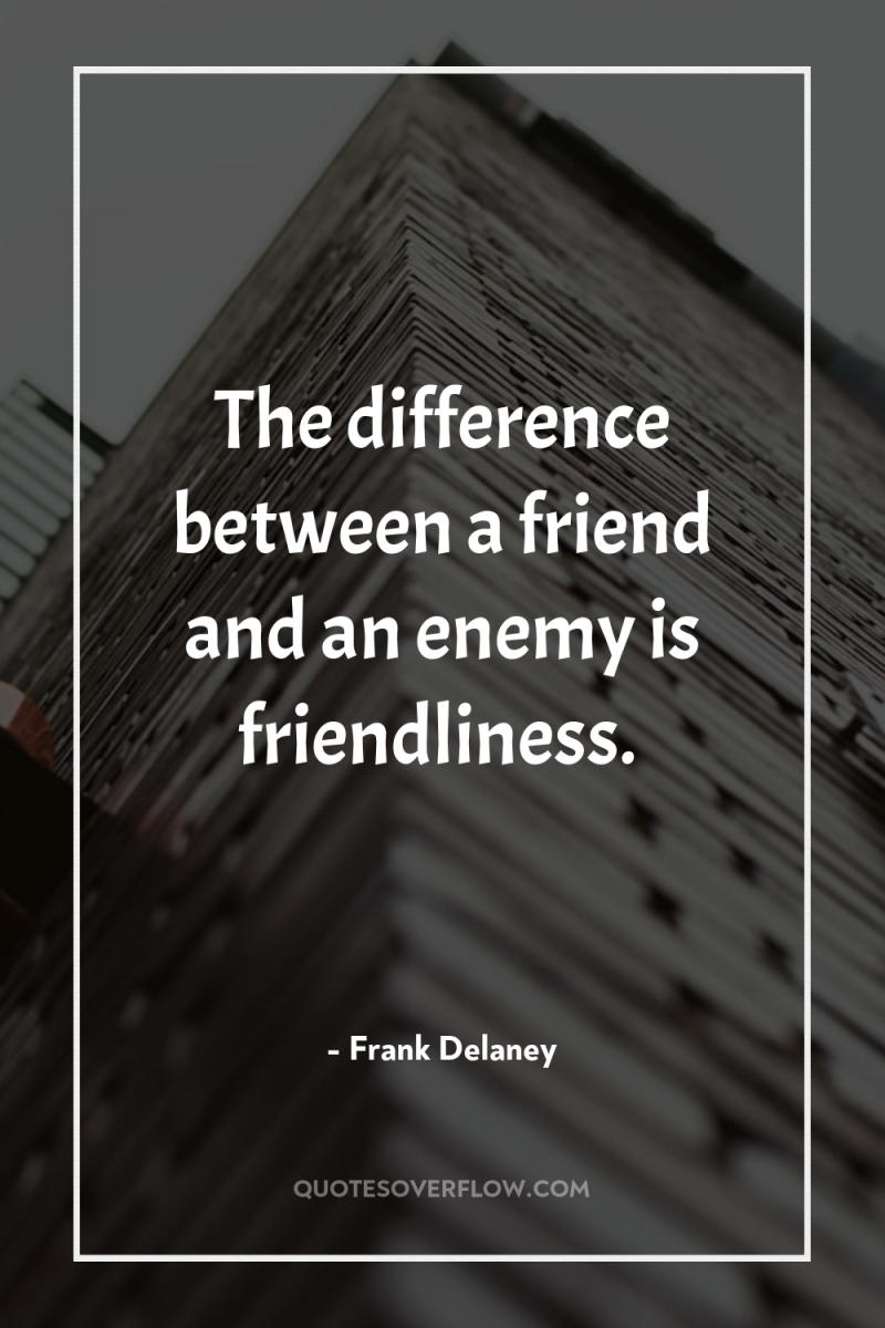 The difference between a friend and an enemy is friendliness. 