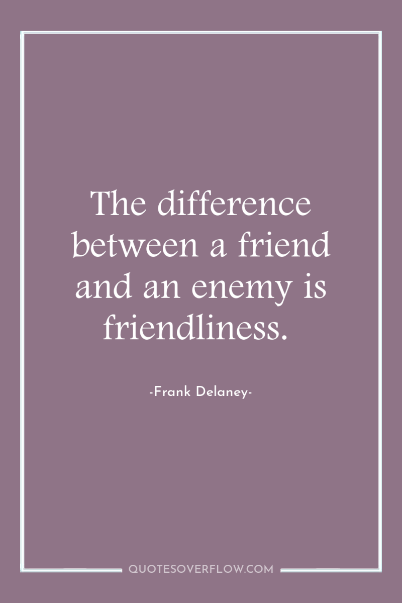 The difference between a friend and an enemy is friendliness. 