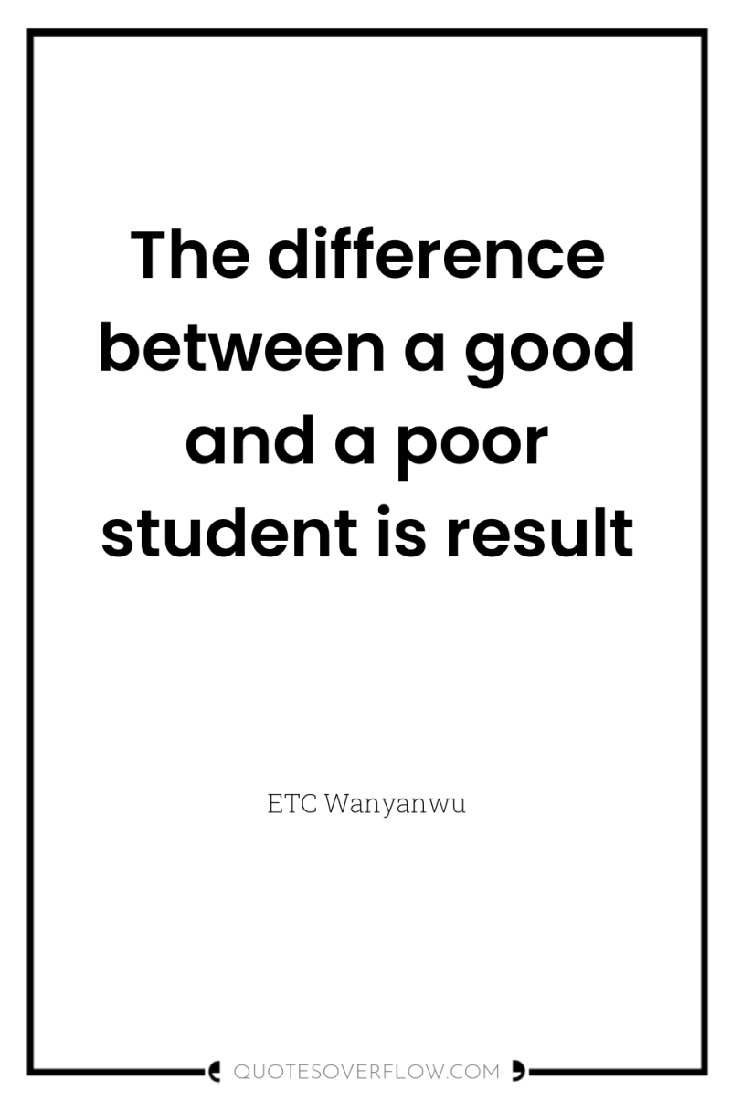 The difference between a good and a poor student is...