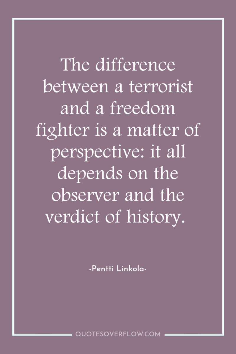The difference between a terrorist and a freedom fighter is...