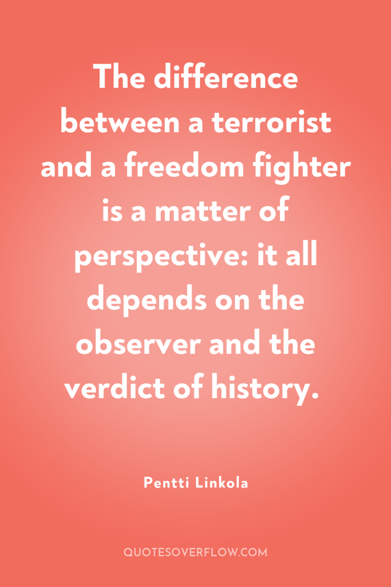 The difference between a terrorist and a freedom fighter is...