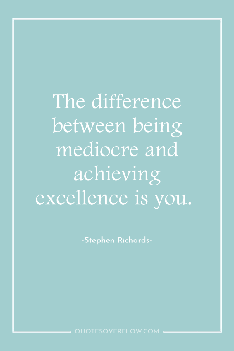 The difference between being mediocre and achieving excellence is you. 