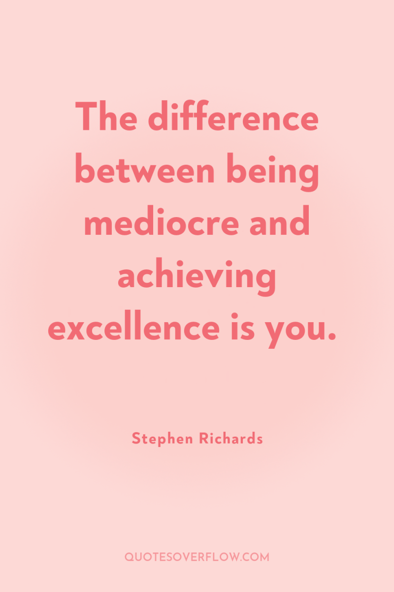 The difference between being mediocre and achieving excellence is you. 