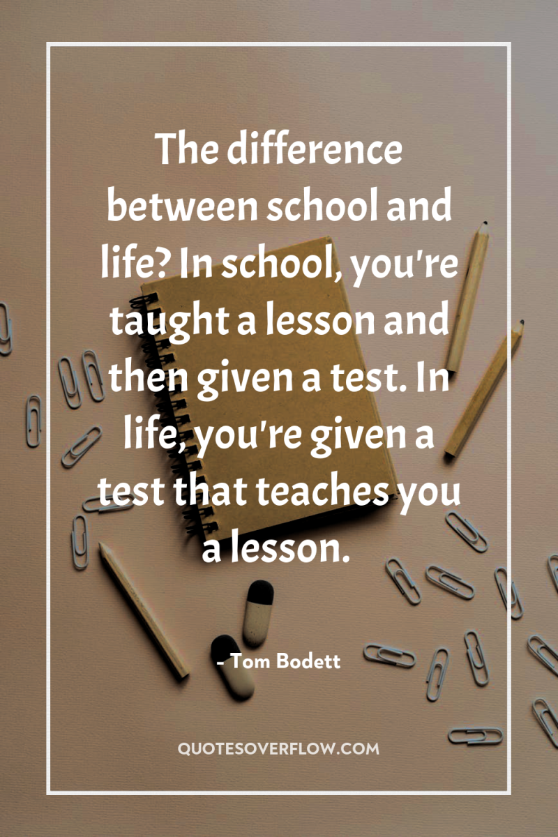 The difference between school and life? In school, you're taught...