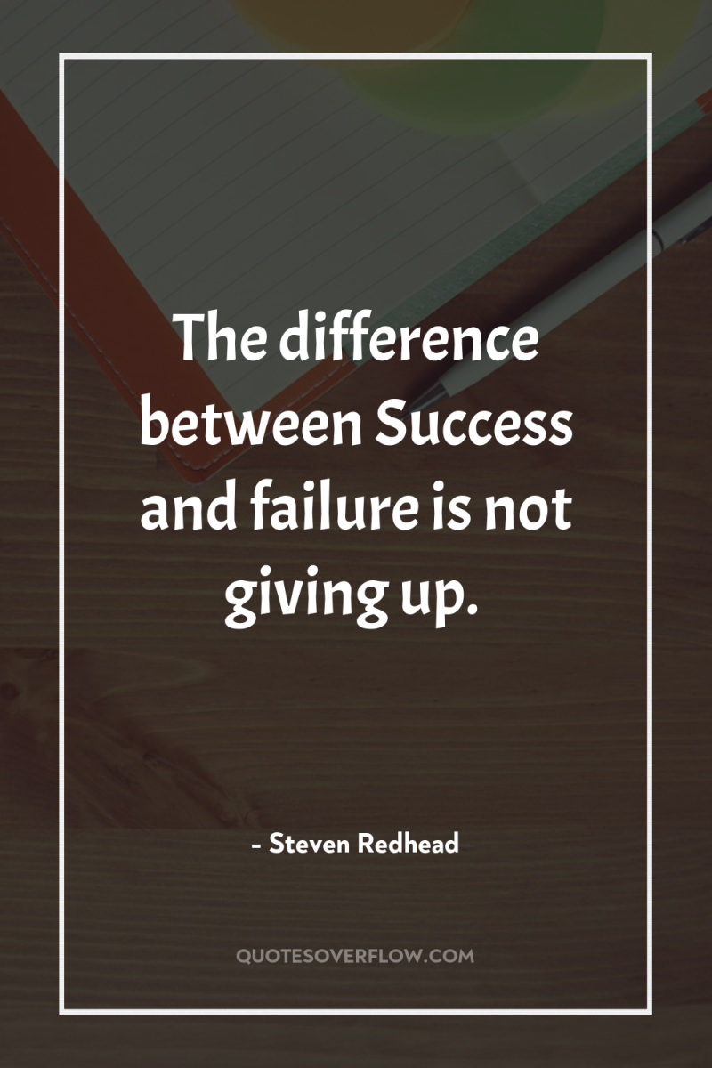 The difference between Success and failure is not giving up. 