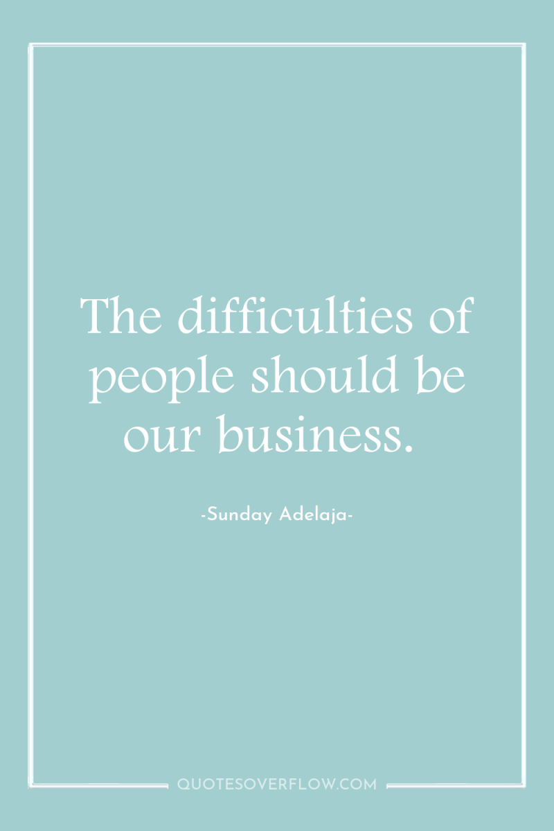 The difficulties of people should be our business. 