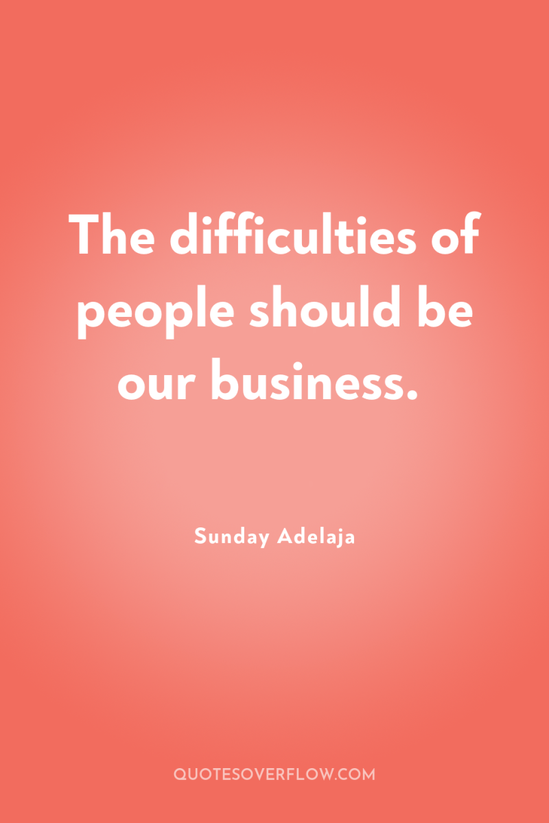 The difficulties of people should be our business. 