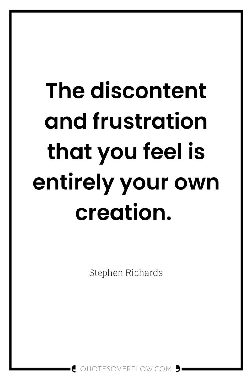 The discontent and frustration that you feel is entirely your...