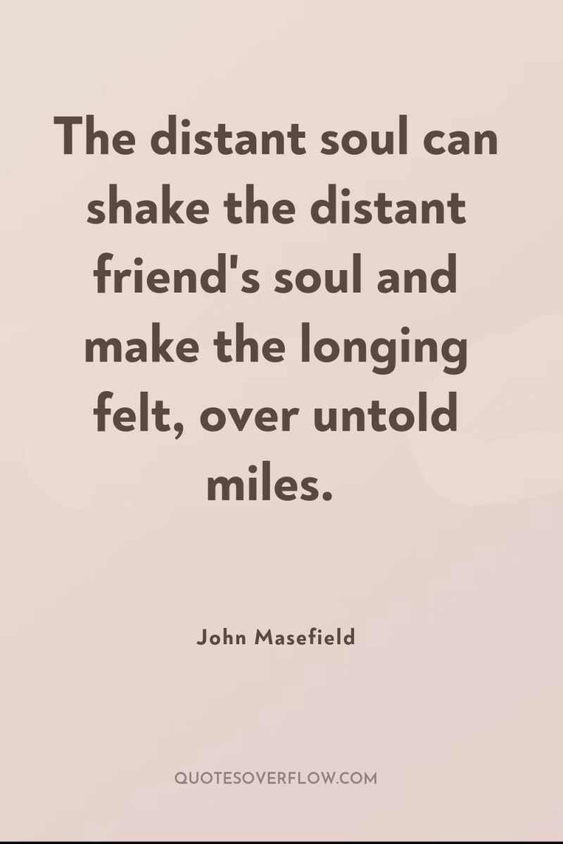 The distant soul can shake the distant friend's soul and...
