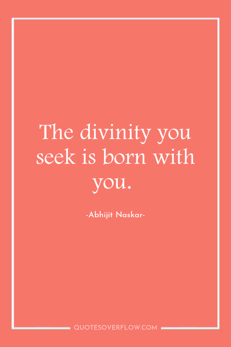 The divinity you seek is born with you. 