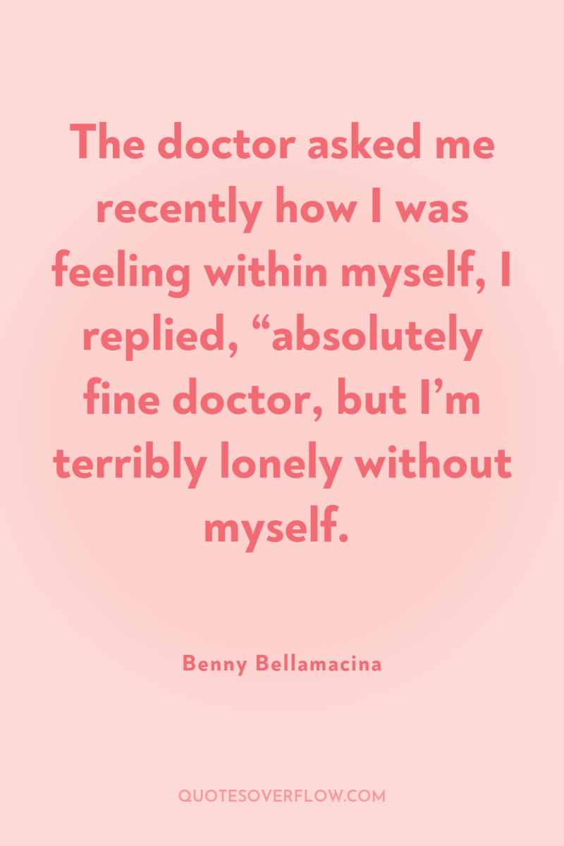 The doctor asked me recently how I was feeling within...