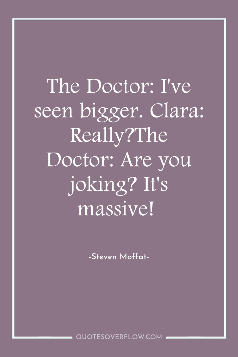 The Doctor: I've seen bigger. Clara: Really?The Doctor: Are you...