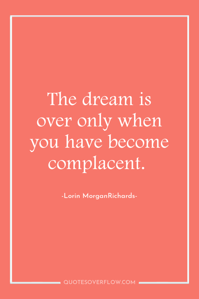 The dream is over only when you have become complacent. 