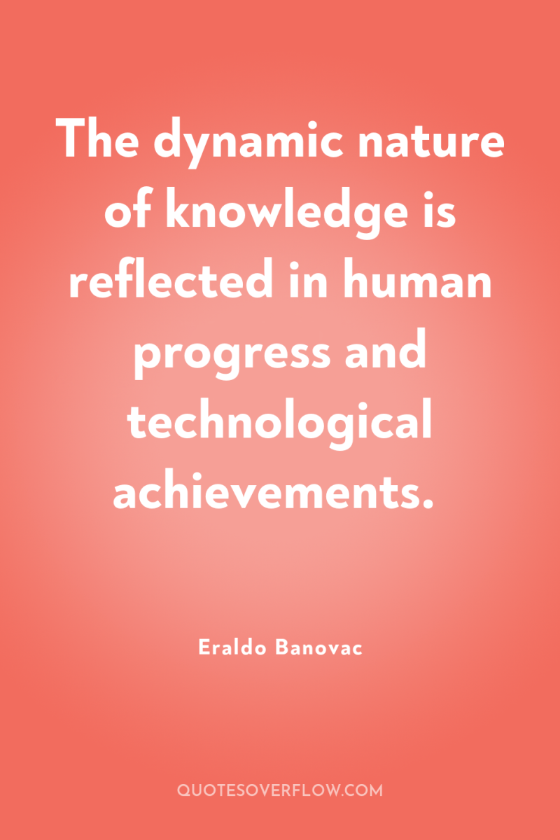 The dynamic nature of knowledge is reflected in human progress...