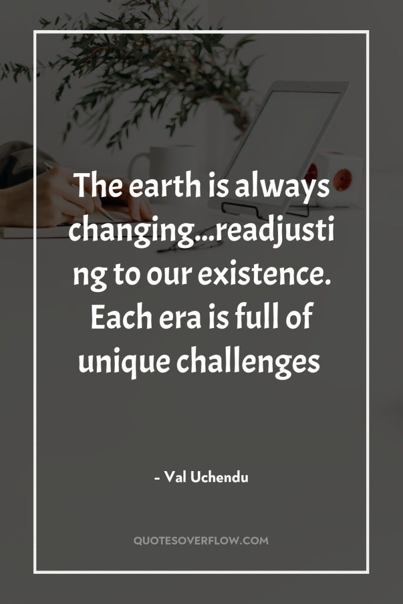 The earth is always changing...readjusting to our existence. Each era...
