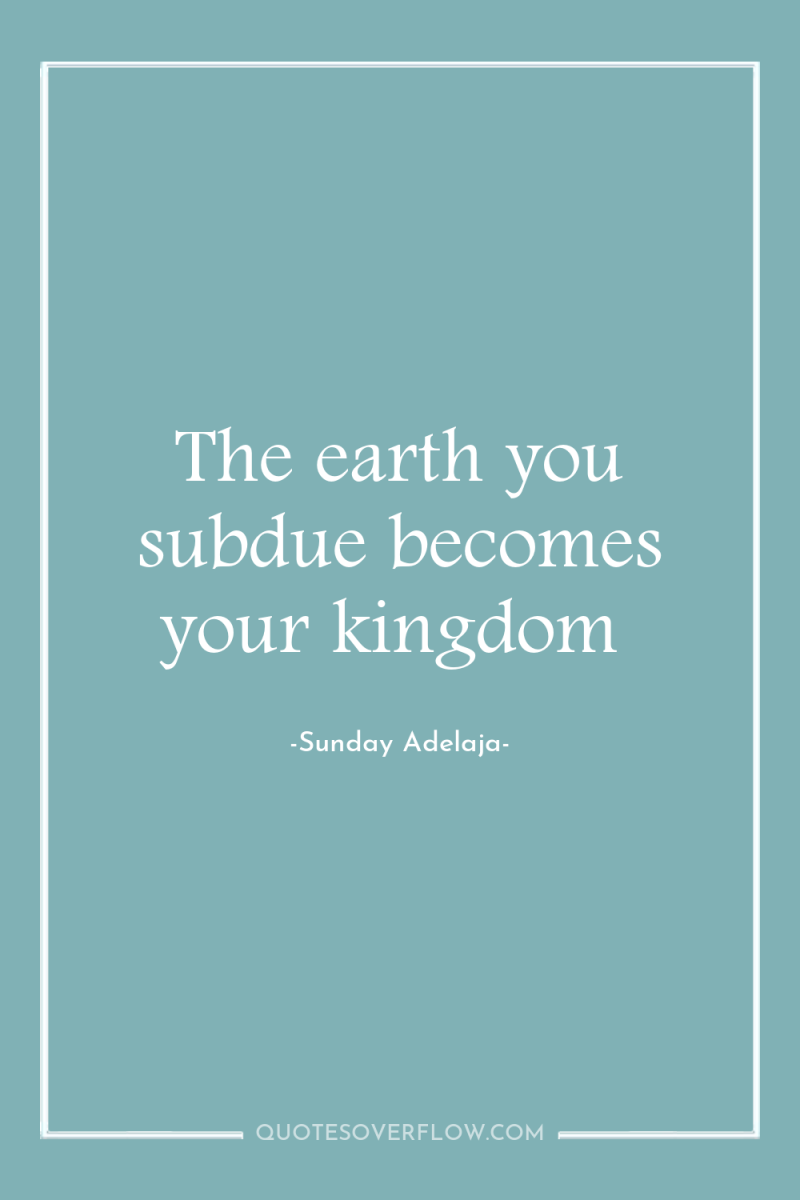 The earth you subdue becomes your kingdom 